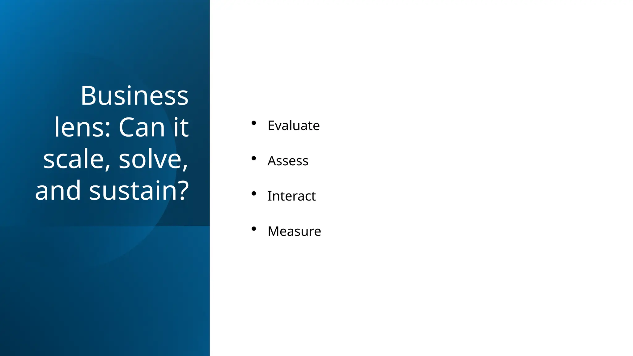 Business
lens: Can it
scale, solve,
and sustain?
• Evaluate
• Assess
• Interact
• Measure
 
