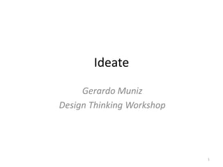 Ideate
Gerardo Muniz
Design Thinking Workshop
1
 