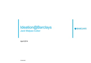 Ideation@Barclays
Jack Malpas-Coker
April 2014
Unrestricted
 