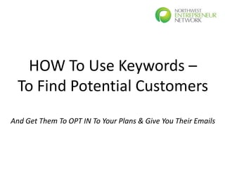 HOW To Use Keywords –
  To Find Potential Customers
And Get Them To OPT IN To Your Plans & Give You Their Emails
 