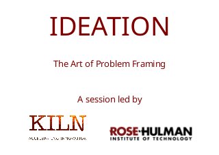 © 2016 Kiln Ideas Ltd. All rights reserved.
IDEATION
The Art of Problem Framing
A session led by
 