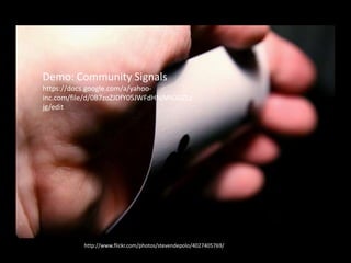 Demo
• UGC comment sentiment blah.
http://www.flickr.com/photos/stevendepolo/4027405769/
Demo: Community Signals
https://docs.google.com/a/yahoo-
inc.com/file/d/0B7zoZJDfY05JWFdHNjMtOGZLc
jg/edit
 