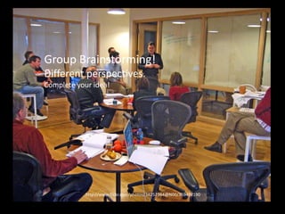Brainstorming in a group!
• Bounce ideas off each other. Don’t be too
critical, and don’t be too hasty to pick ideas.
http://www.flickr.com/photos/34252364@N00/369497190
Group Brainstorming!
Different perspectives.
Complete your idea!
 