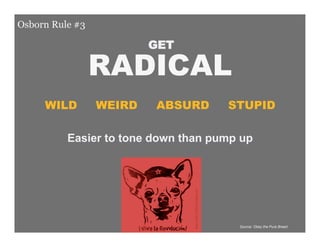 Osborn Rule #3

                              GET

                    RADICAL
           WILD      WEIRD      ABSURD      STUPID

                 Easier to tone down than pump up




 BayCHI Dec 09                                Source: Obey the Pure Breed 17
 