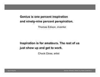 Genius is one percent inspiration
                and ninety-nine percent perspiration.
                             Thomas Edison, inventor




                Inspiration is for amateurs. The rest of us
                just show up and get to work.
                             Chuck Close, artist




BayCHI Dec 09                                      Sources: Wikiquote; Wisdom, by Andrew Zuckerman 3
 