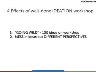 4 Effects of well-done IDEATION workshop 
! 
! 
1. “GOING WILD” - 100 ideas on workshop 
2. MESS in ideas but DIFFERENT PE...