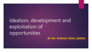 Ideation, development and
exploitation of
opportunities
BY DR. SHIKHA TAYAL AERON
 