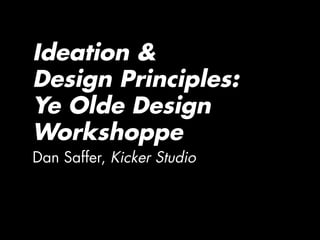 Ideation &
Design Principles:
Ye Olde Design
Workshoppe
Dan Saffer, Kicker Studio
 