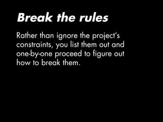 Break the rules
Rather than ignore the project’s
constraints, you list them out and
one-by-one proceed to figure out
how to break them.
 