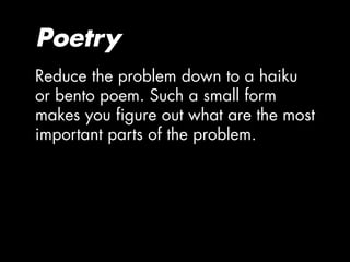 Poetry
Reduce the problem down to a haiku
or bento poem. Such a small form
makes you figure out what are the most
important parts of the problem.
 