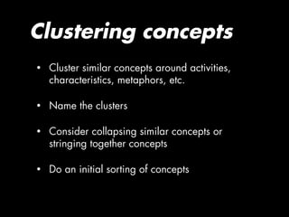 Clustering concepts
•   Cluster similar concepts around activities,
    characteristics, metaphors, etc.

•   Name the clusters

•   Consider collapsing similar concepts or
    stringing together concepts

•   Do an initial sorting of concepts
 
