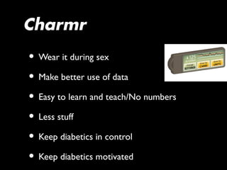 Charmr
• Wear it during sex
• Make better use of data
• Easy to learn and teach/No numbers
• Less stuff
• Keep diabetics in control
• Keep diabetics motivated
 