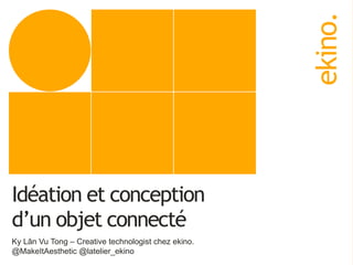 ekino.
Idéation et conception
d’un objet connecté
Ky Lân Vu Tong – Creative technologist chez ekino.
@MakeItAesthetic @latelier_ekino
 