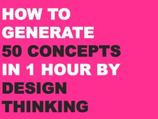 HOW TO
GENERATE
50 CONCEPTS
IN 1 HOUR BY
DESIGN
THINKING
 