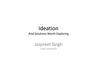 Ideation
And Solutions Worth Exploring
Jaspreet Singh
TEAM: MAVERICKS
 