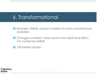 Copyright, DKParker, LLC 2020
6. Transformational
¤ Example: AirBnB, nascent market of rooms not previously
available
¤ Changes a market, more rooms than Hyatt and Hilton,
not owned by AirBnB
¤ 10X better solution
 