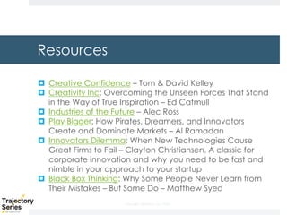 Copyright, DKParker, LLC 2020
Resources
¤ Creative Confidence – Tom & David Kelley
¤ Creativity Inc: Overcoming the Unseen Forces That Stand
in the Way of True Inspiration – Ed Catmull
¤ Industries of the Future – Alec Ross
¤ Play Bigger: How Pirates, Dreamers, and Innovators
Create and Dominate Markets – Al Ramadan
¤ Innovators Dilemma: When New Technologies Cause
Great Firms to Fail – Clayton Christiansen. A classic for
corporate innovation and why you need to be fast and
nimble in your approach to your startup
¤ Black Box Thinking: Why Some People Never Learn from
Their Mistakes – But Some Do – Matthew Syed
 
