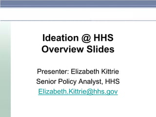 Ideation @ HHS
 Overview Slides

Presenter: Elizabeth Kittrie
Senior Policy Analyst, HHS
Elizabeth.Kittrie@hhs.gov
 