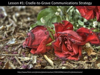 Lesson #1: Cradle-to-Grave Communications Strategy




     http://www.flickr.com/photos/plasticrevolver/196526946/sizes/l/in/photostream/
 