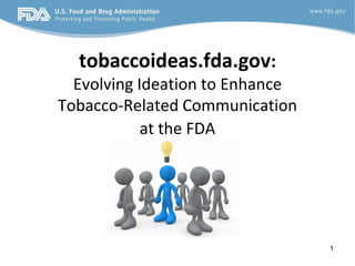 tobaccoideas.fda.gov:
  Evolving Ideation to Enhance
Tobacco-Related Communication
            at the FDA




                                 1
 