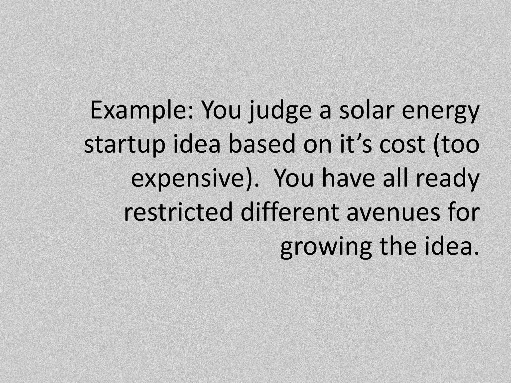 Example: You judge a solar energy startup idea based on it’s cost (too expensive).  You have all ready restricted different avenues for growing the idea. 