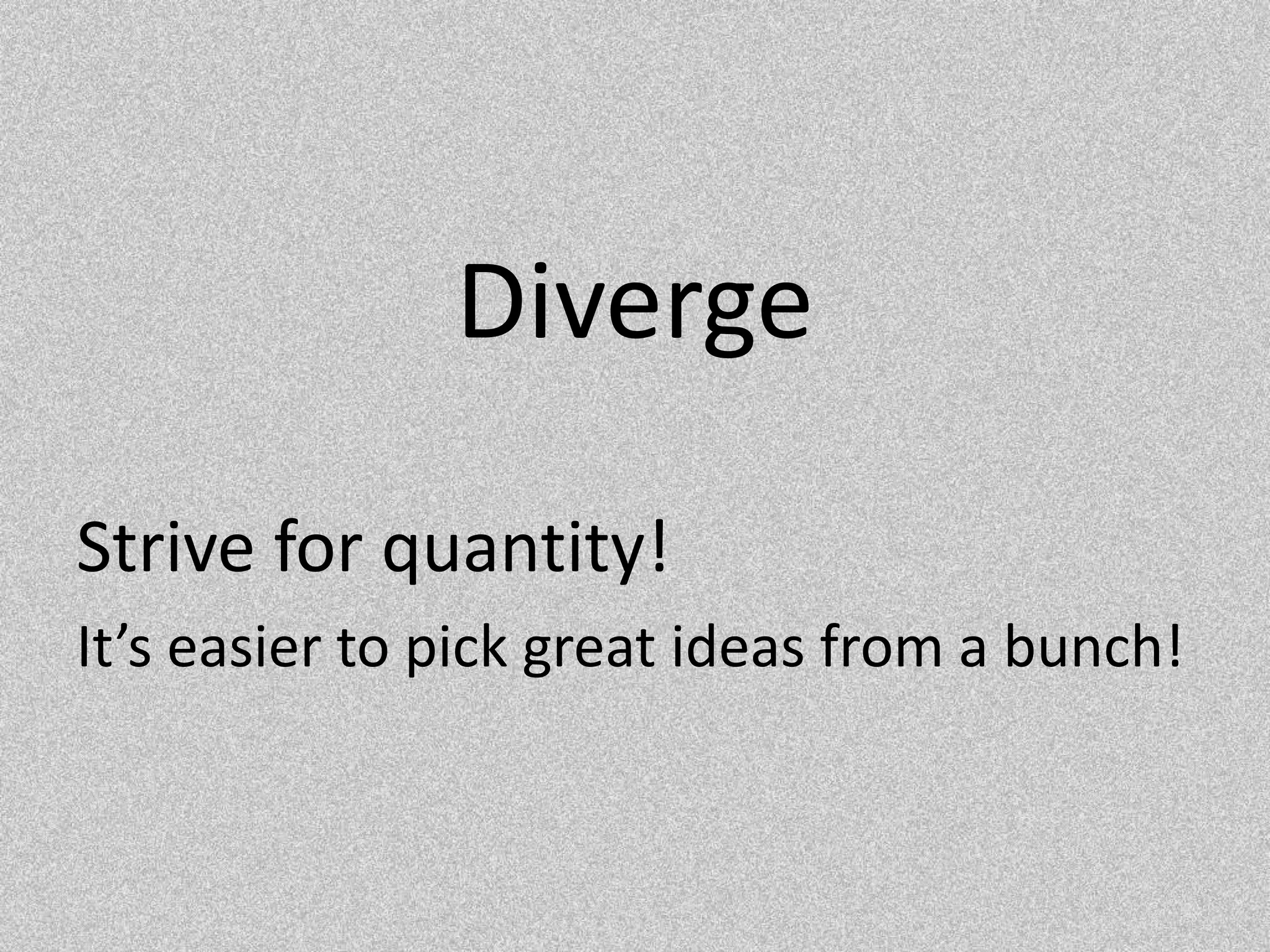 DivergeStrive for quantity!It’s easier to pick great ideas from a bunch!