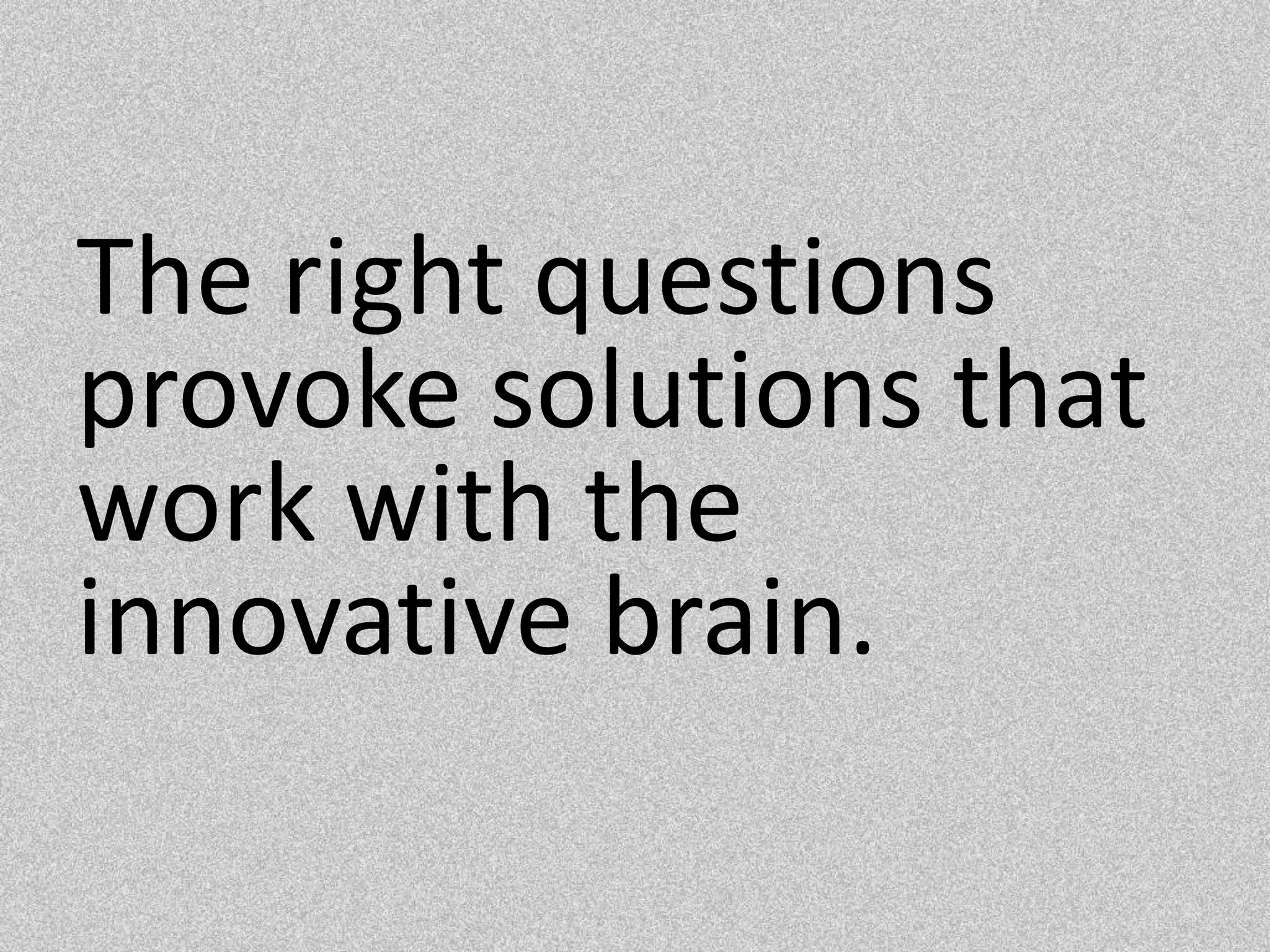 The right questions provoke solutions that work with the innovative brain.