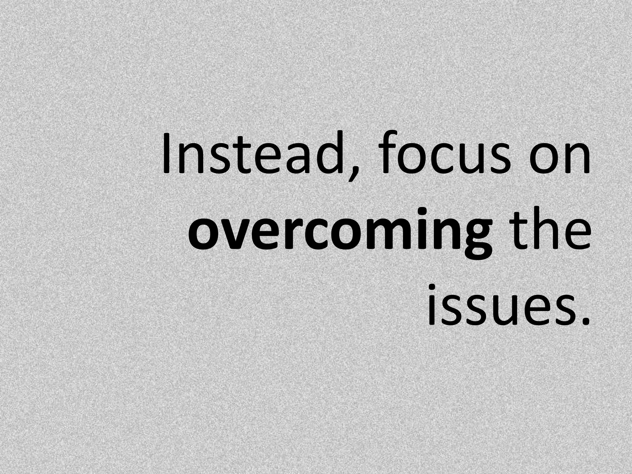 Instead, focus on overcoming the issues. 