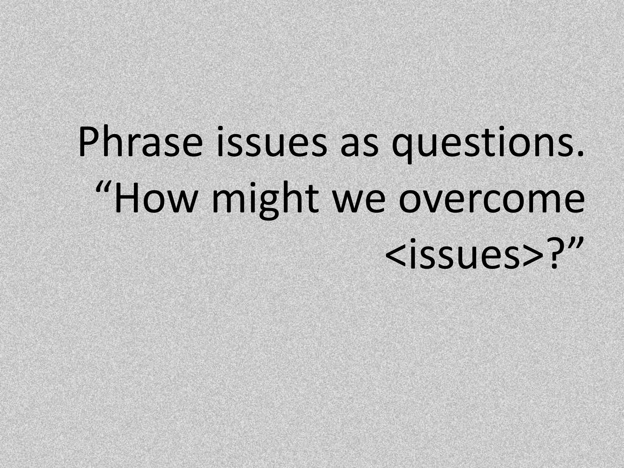 Phrase issues as questions.  “How might we overcome <issues>?”