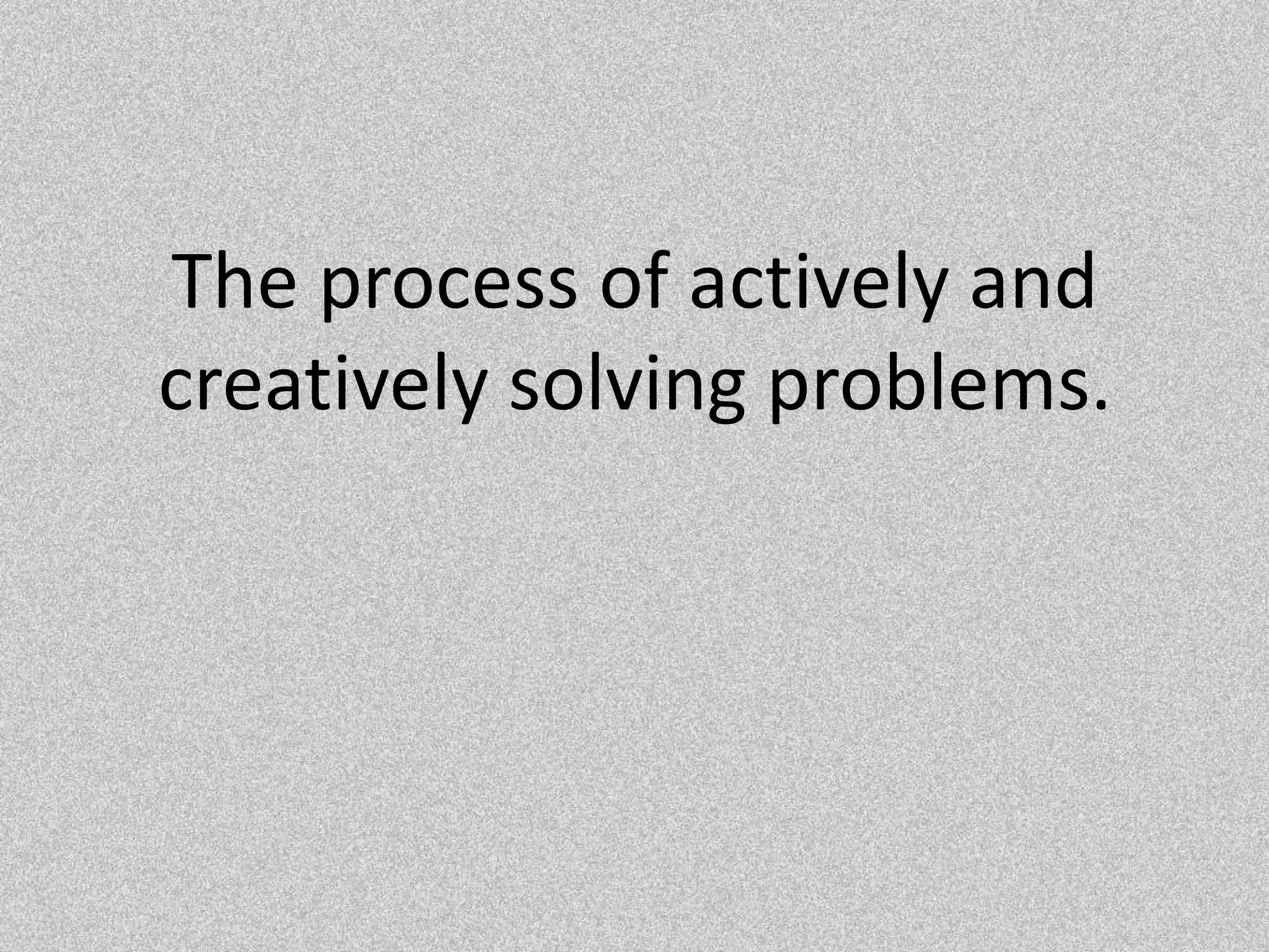 The process of actively and creatively solving problems.