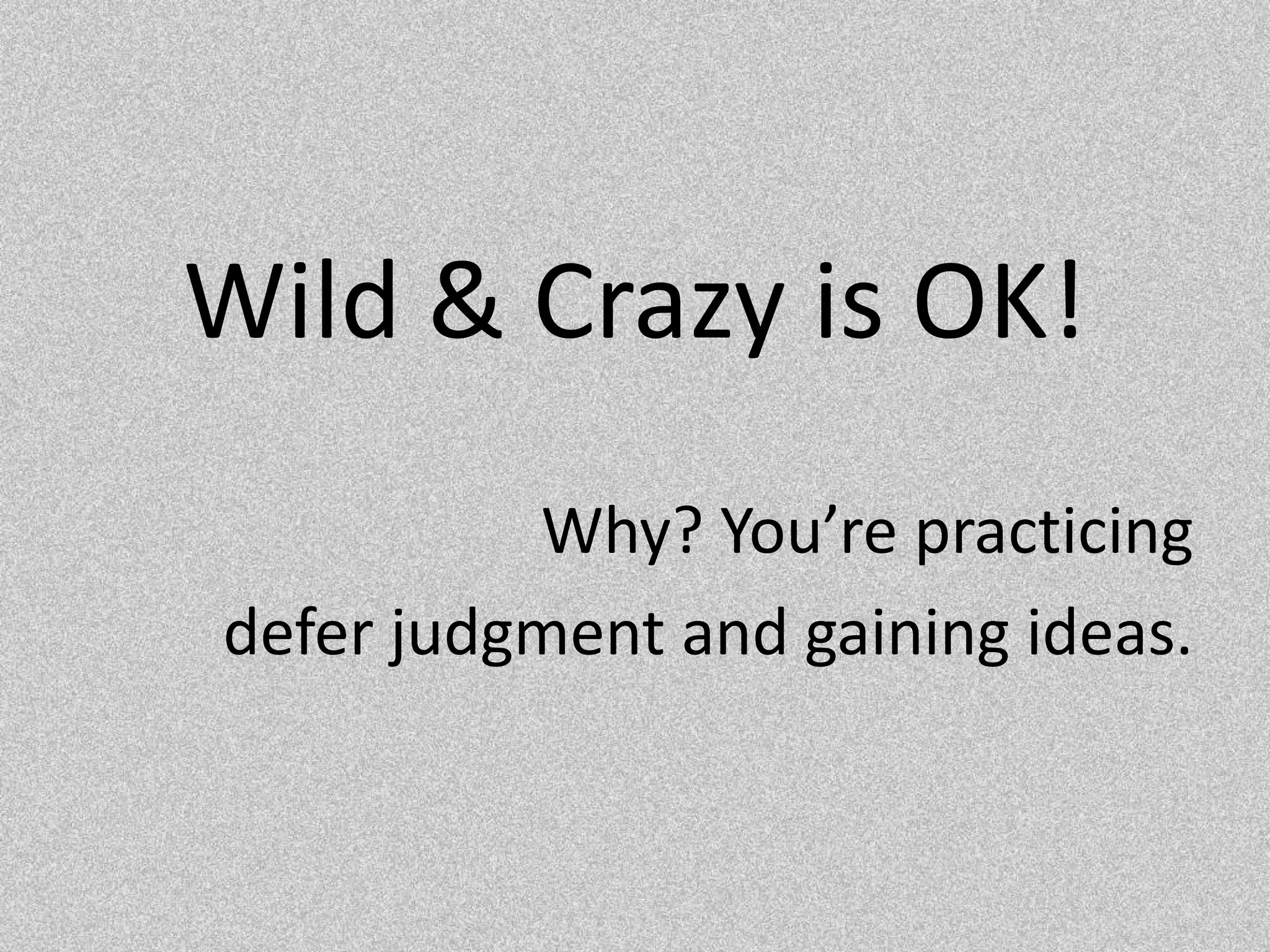 Wild & Crazy is OK!Why? You’re practicing defer judgment and gaining ideas. 