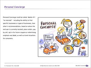 Personal Concierge <ul><li>Personal Concierge could be called  Mobile 411 “on steroids” – including the ability to find sp...