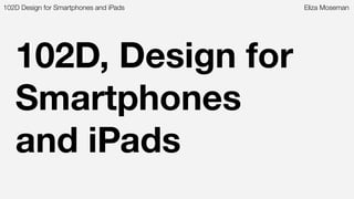 102D, Design for
Smartphones
and iPads
102D Design for Smartphones and iPads Eliza Moseman
 