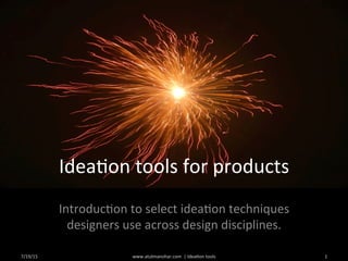 Idea%on	
  tools	
  for	
  products	
  
Introduc%on	
  to	
  select	
  idea%on	
  techniques	
  
designers	
  use	
  across	
  design	
  disciplines.	
  	
  
7/19/15	
   www.atulmanohar.com	
  	
  |	
  Idea%on	
  tools	
   1	
  
 
