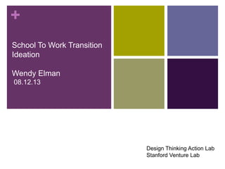 +
School To Work Transition
Ideation
Wendy Elman
08.12.13
Design Thinking Action Lab
Stanford Venture Lab
 