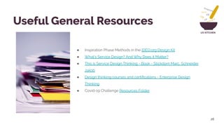 UX KITCHEN
● Inspiration Phase Methods in the IDEO.org Design Kit
● What’s Service Design? And Why Does it Matter?
● This is Service Design Thinking - Book - Stickdorn Marc, Schneider
Jakob
● Design thinking courses and certiﬁcations - Enterprise Design
Thinking
● Covid-19 Challenge Resources Folder
26
Useful General Resources
 