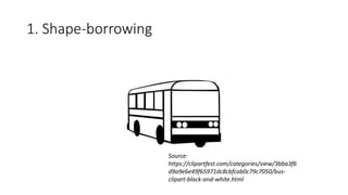1. Shape-borrowing
Source:
https://clipartfest.com/categories/view/3bba3f6
d9a9e6e49f65971dc8cbfcab0c79c7050/bus-
clipart-black-and-white.html
 