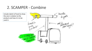 2. SCAMPER - Combine
Include sketch of hand to show
the size in relation to the
product and how it is to be
used in
 