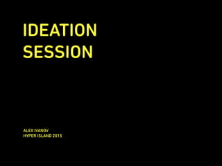 IDEATION
SESSION
ALEX IVANOV
HYPER ISLAND 2015
 