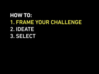 HOW TO:
1. FRAME YOUR CHALLENGE
2. IDEATE
3. SELECT
 