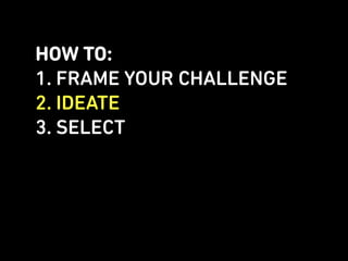HOW TO:
1. FRAME YOUR CHALLENGE
2. IDEATE
3. SELECT
 