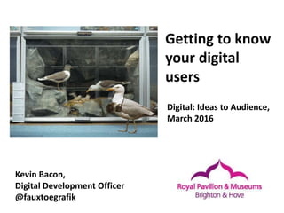 Getting to know
your digital
users
Kevin Bacon,
Digital Development Officer
@fauxtoegrafik
Digital: Ideas to Audience,
March 2016
 