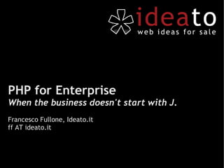 PHP for Enterprise
When the business doesn't start with J.
Francesco Fullone, Ideato.it
ff AT ideato.it
 