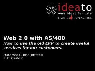 Web 2.0 with AS/400
How to use the old ERP to create useful
services for our customers.
Francesco Fullone, Ideato.it
ff AT ideato.it
 