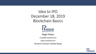 Idea to IPO
December 18, 2019
Blockchain Basics
Roger Royse
rroyse@rroyselaw.com
www.rroyselaw.com
Research Assistant: Natalie Ryang
 