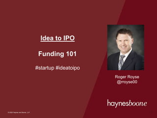 © 2020 Haynes and Boone, LLP
© 2020 Haynes and Boone, LLP
Idea to IPO
Funding 101
#startup #ideatoipo
1
Roger Royse
@rroyse00
 