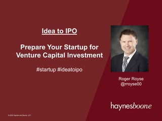 © 2020 Haynes and Boone, LLP
© 2020 Haynes and Boone, LLP
Idea to IPO
Prepare Your Startup for
Venture Capital Investment
#startup #ideatoipo
1
Roger Royse
@rroyse00
 
