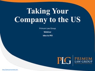 Taking Your
Company to the US
Primum Law Group
Webinar
Idea to IPO
http://www.primumlaw.com
 