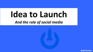 Idea to Launch
And the role of social media
@alimirza2k
 