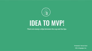 IDEA TO MVP!
There are many a slips between the cup and the lips.
Presenter: Tarun Gaur 
CEO, tringapps, Inc.
 